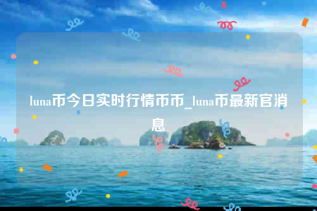 LUNA币最新消息(luna币最新消息未来走势)